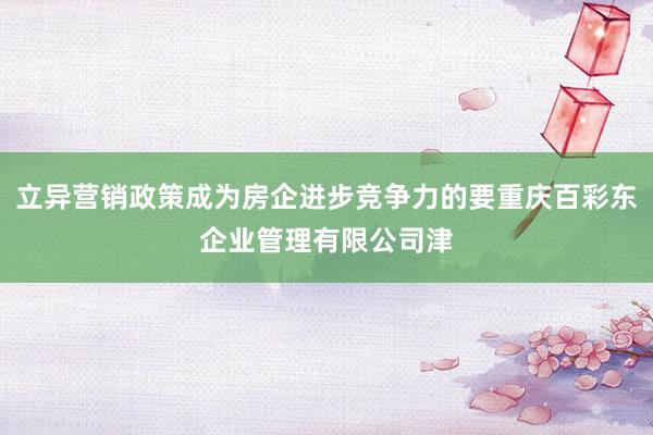 立异营销政策成为房企进步竞争力的要重庆百彩东企业管理有限公司津
