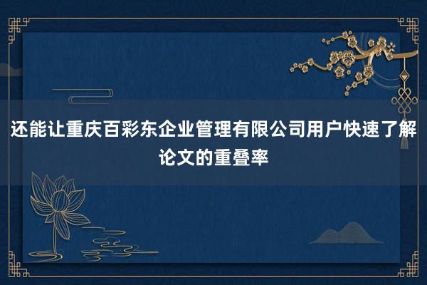 还能让重庆百彩东企业管理有限公司用户快速了解论文的重叠率