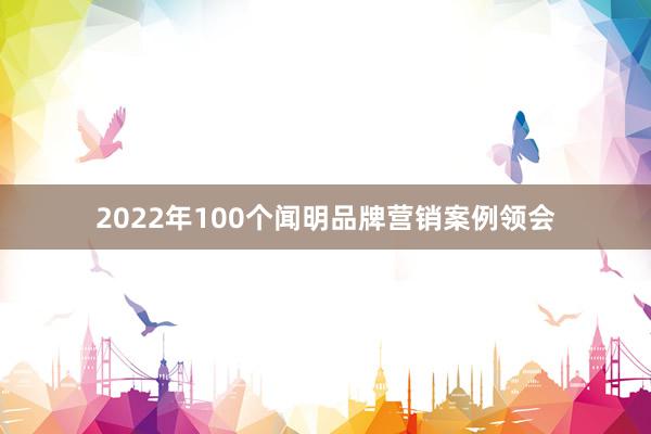 2022年100个闻明品牌营销案例领会