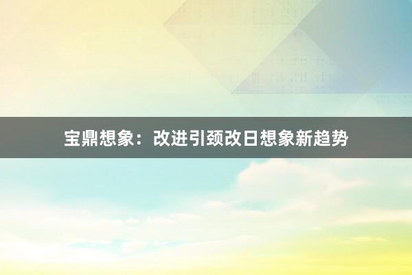 宝鼎想象：改进引颈改日想象新趋势
