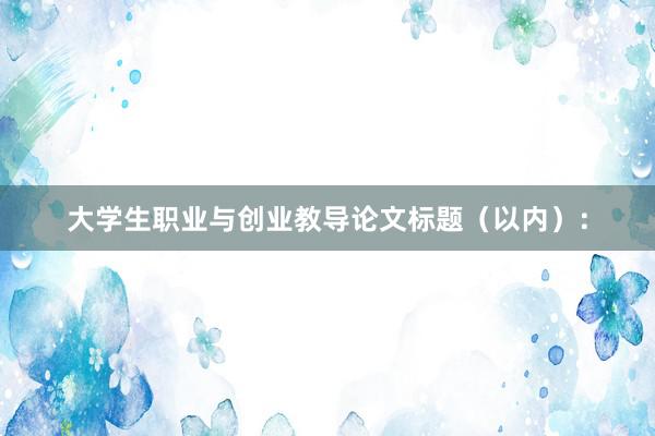 大学生职业与创业教导论文标题(以内):