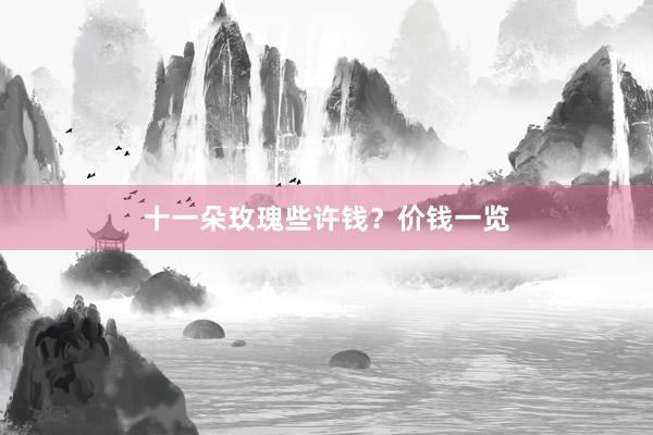 十一朵玫瑰些许钱？价钱一览