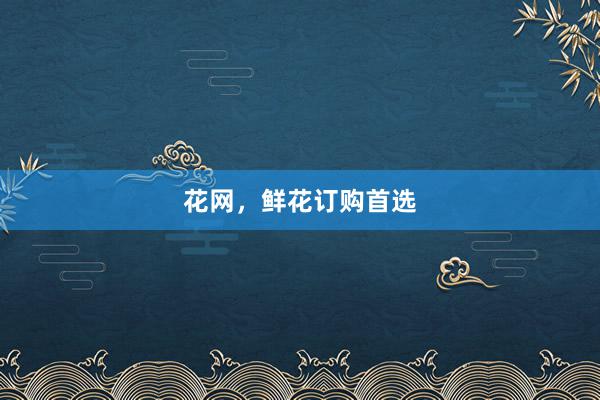 花网，鲜花订购首选