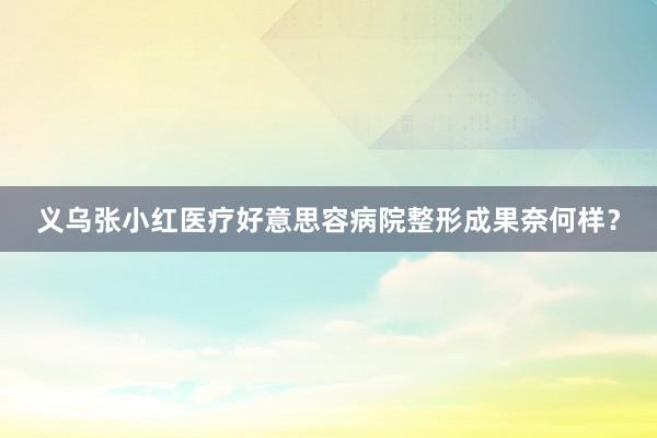 义乌张小红医疗好意思容病院整形成果奈何样？